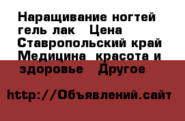 Наращивание ногтей, гель лак › Цена ­ 700 - Ставропольский край Медицина, красота и здоровье » Другое   